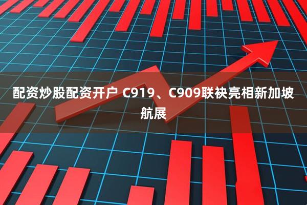 配资炒股配资开户 C919、C909联袂亮相新加坡航展