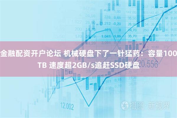 金融配资开户论坛 机械硬盘下了一针猛药：容量100TB 速度超2GB/s追赶SSD硬盘