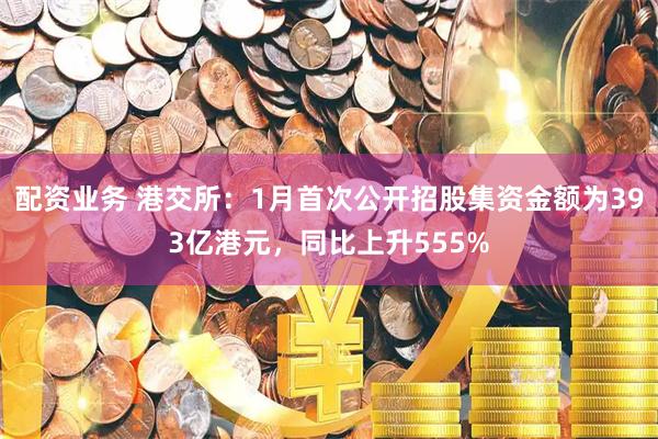 配资业务 港交所：1月首次公开招股集资金额为393亿港元，同比上升555%