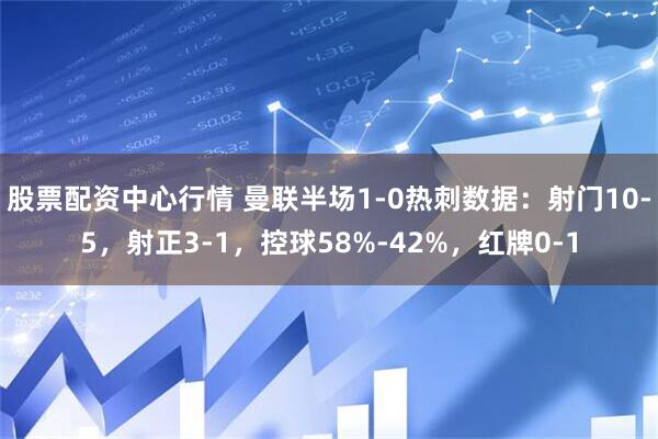 股票配资中心行情 曼联半场1-0热刺数据：射门10-5，射正3-1，控球58%-42%，红牌0-1