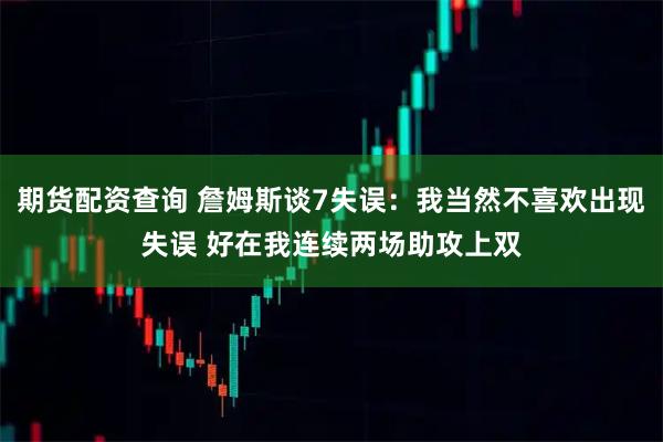 期货配资查询 詹姆斯谈7失误：我当然不喜欢出现失误 好在我连续两场助攻上双