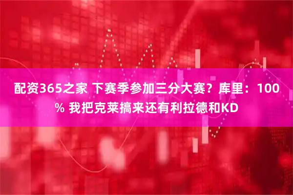 配资365之家 下赛季参加三分大赛？库里：100% 我把克莱搞来还有利拉德和KD