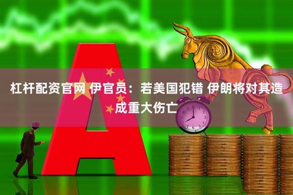 杠杆配资官网 伊官员：若美国犯错 伊朗将对其造成重大伤亡