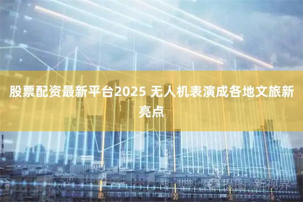 股票配资最新平台2025 无人机表演成各地文旅新亮点