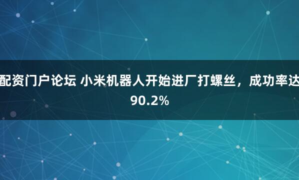 配资门户论坛 小米机器人开始进厂打螺丝，成功率达90.2%