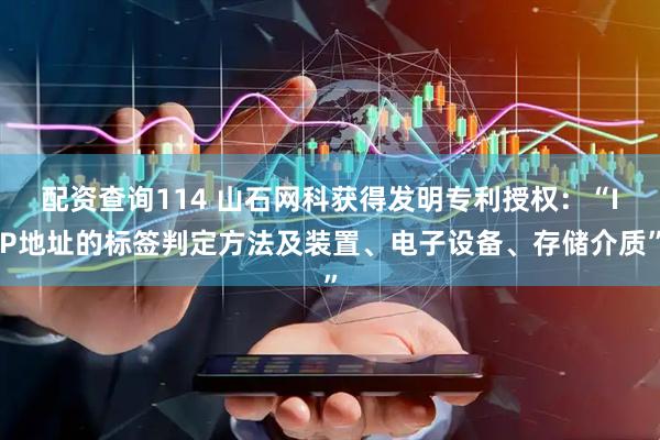 配资查询114 山石网科获得发明专利授权：“IP地址的标签判定方法及装置、电子设备、存储介质”