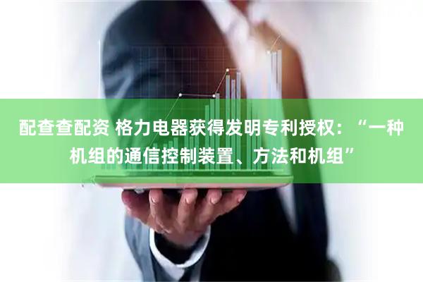 配查查配资 格力电器获得发明专利授权：“一种机组的通信控制装置、方法和机组”