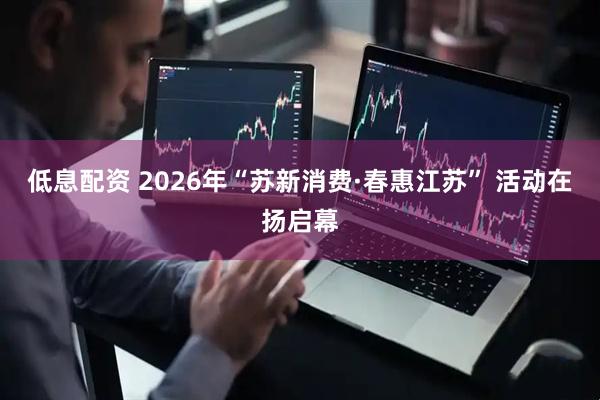 低息配资 2026年“苏新消费·春惠江苏” 活动在扬启幕