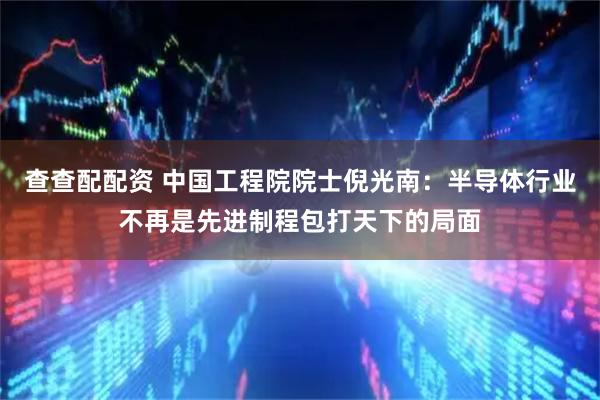 查查配配资 中国工程院院士倪光南：半导体行业不再是先进制程包打天下的局面