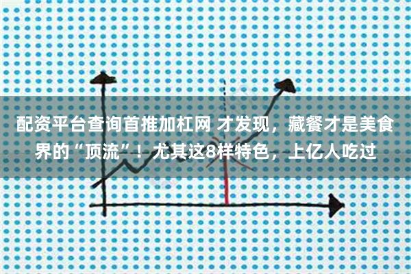 配资平台查询首推加杠网 才发现，藏餐才是美食界的“顶流”！尤其这8样特色，上亿人吃过