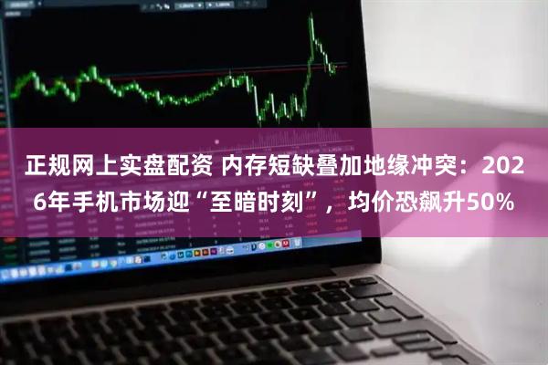 正规网上实盘配资 内存短缺叠加地缘冲突:2026年手机市场迎“至暗时刻”,均价恐飙升50%