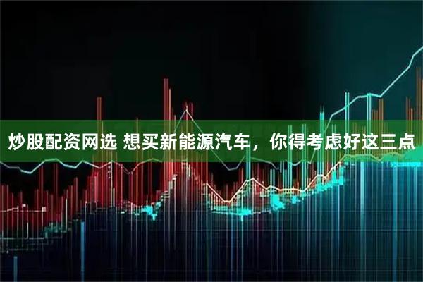 炒股配资网选 想买新能源汽车，你得考虑好这三点