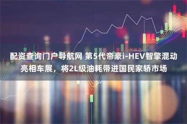 配资查询门户导航网 第5代帝豪i-HEV智擎混动亮相车展，将2L级油耗带进国民家轿市场