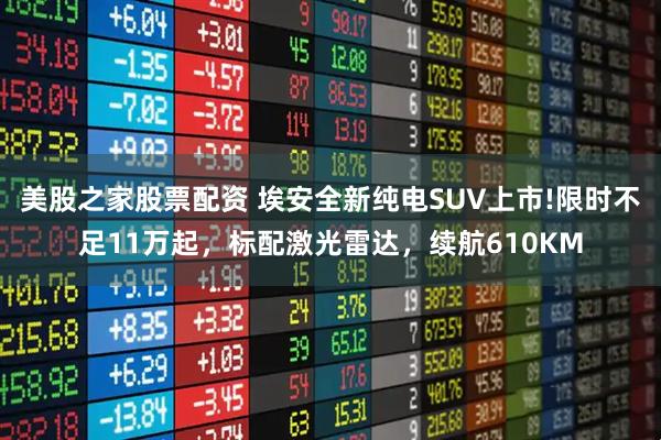 美股之家股票配资 埃安全新纯电SUV上市!限时不足11万起，标配激光雷达，续航610KM