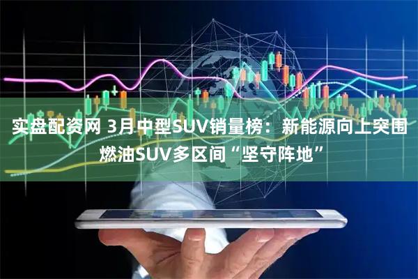 实盘配资网 3月中型SUV销量榜：新能源向上突围 燃油SUV多区间“坚守阵地”
